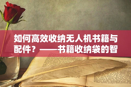 如何高效收纳无人机书籍与配件？——书籍收纳袋的智慧选择