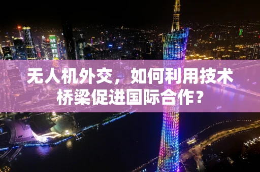无人机外交，如何利用技术桥梁促进国际合作？