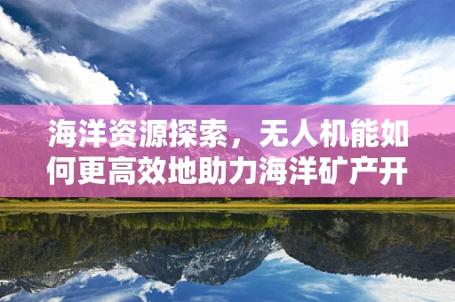 海洋资源探索，无人机能如何更高效地助力海洋矿产开采？