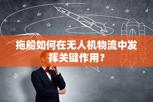 拖船如何在无人机物流中发挥关键作用？