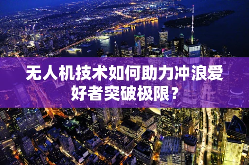 无人机技术如何助力冲浪爱好者突破极限？