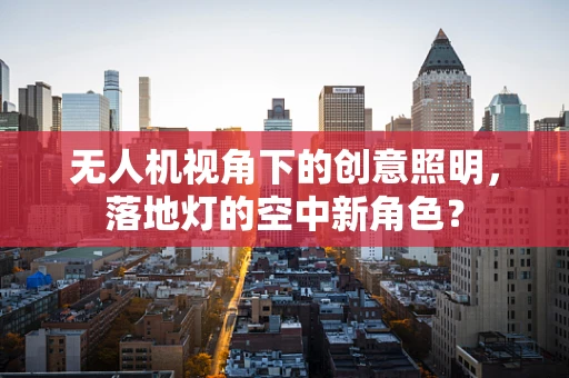 无人机视角下的创意照明，落地灯的空中新角色？