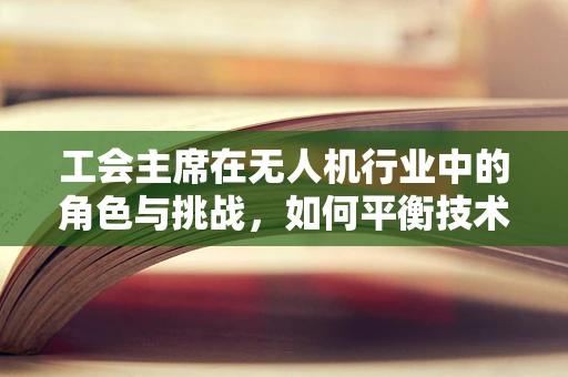 工会主席在无人机行业中的角色与挑战，如何平衡技术与员工权益？
