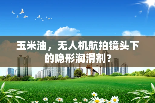 玉米油，无人机航拍镜头下的隐形润滑剂？