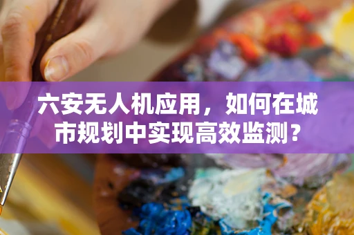 六安无人机应用，如何在城市规划中实现高效监测？