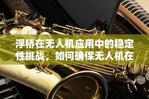 浮桥在无人机应用中的稳定性挑战，如何确保无人机在浮桥上安全起降？