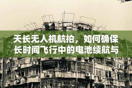 天长无人机航拍，如何确保长时间飞行中的电池续航与安全？