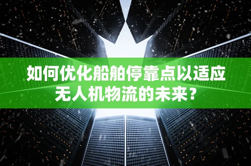 如何优化船舶停靠点以适应无人机物流的未来？