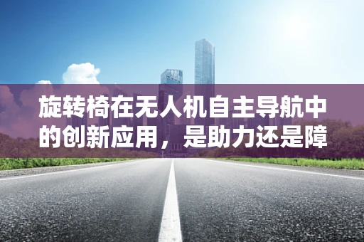 旋转椅在无人机自主导航中的创新应用，是助力还是障碍？