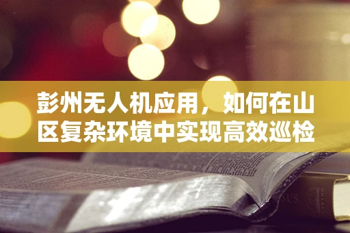 彭州无人机应用，如何在山区复杂环境中实现高效巡检？