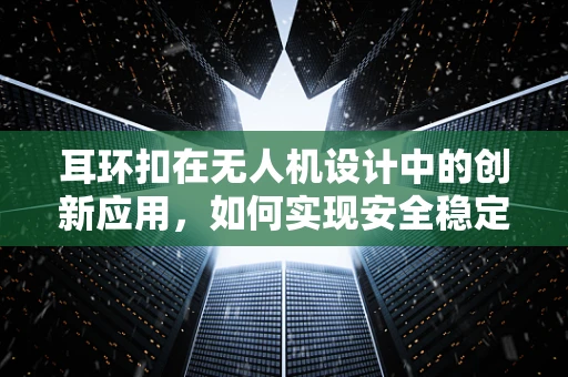 耳环扣在无人机设计中的创新应用，如何实现安全稳定的连接？