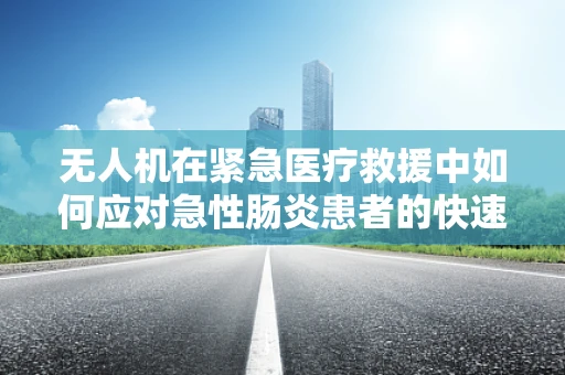 无人机在紧急医疗救援中如何应对急性肠炎患者的快速转移？
