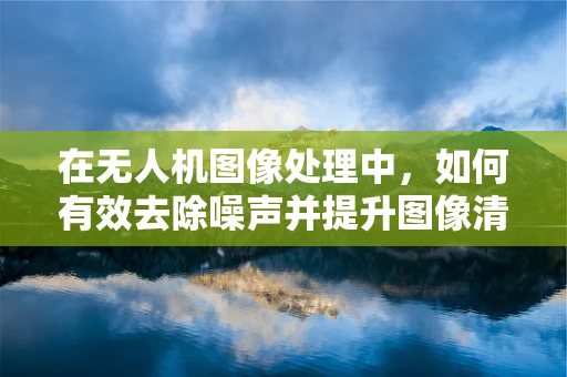 在无人机图像处理中，如何有效去除噪声并提升图像清晰度？