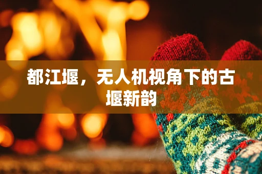 都江堰，无人机视角下的古堰新韵
