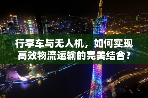 行李车与无人机，如何实现高效物流运输的完美结合？