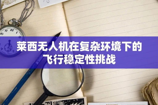 莱西无人机在复杂环境下的飞行稳定性挑战