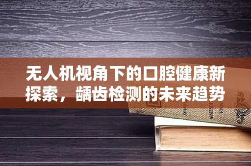 无人机视角下的口腔健康新探索，龋齿检测的未来趋势？