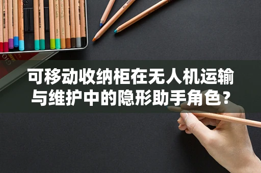 可移动收纳柜在无人机运输与维护中的隐形助手角色？