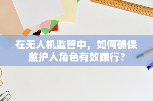 在无人机监管中，如何确保监护人角色有效履行？