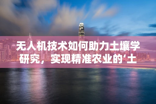 无人机技术如何助力土壤学研究，实现精准农业的‘土壤透视’？