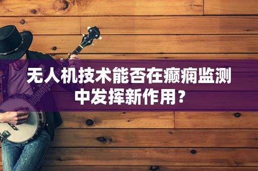 无人机技术能否在癫痫监测中发挥新作用？