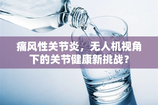 痛风性关节炎，无人机视角下的关节健康新挑战？