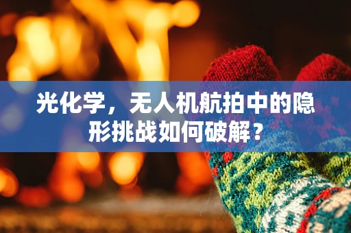光化学，无人机航拍中的隐形挑战如何破解？
