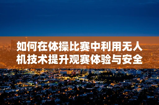 如何在体操比赛中利用无人机技术提升观赛体验与安全保障？