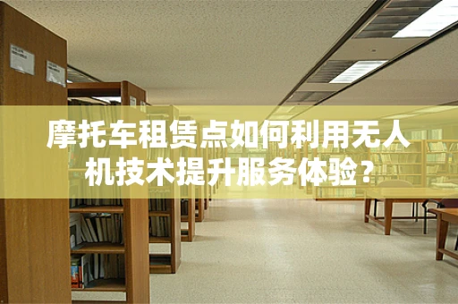 摩托车租赁点如何利用无人机技术提升服务体验？