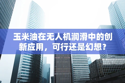 玉米油在无人机润滑中的创新应用，可行还是幻想？
