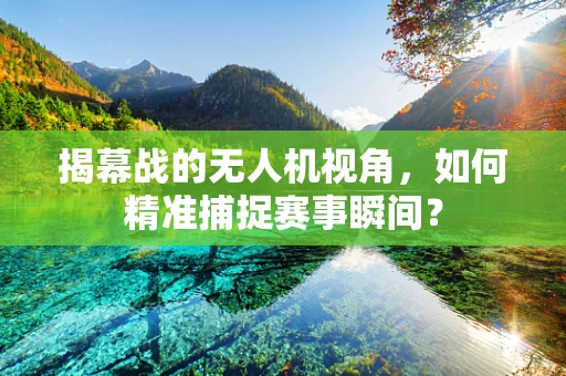 揭幕战的无人机视角，如何精准捕捉赛事瞬间？