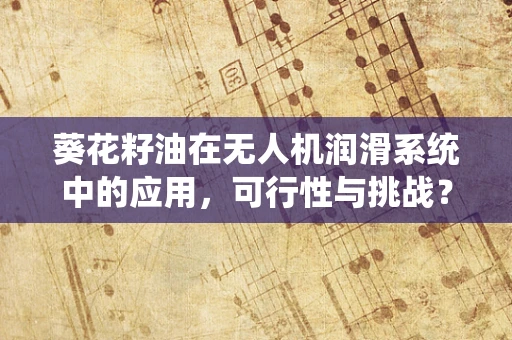 葵花籽油在无人机润滑系统中的应用，可行性与挑战？