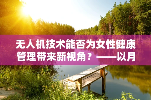 无人机技术能否为女性健康管理带来新视角？——以月经不调为例