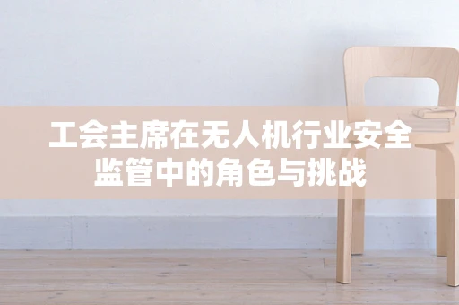 工会主席在无人机行业安全监管中的角色与挑战