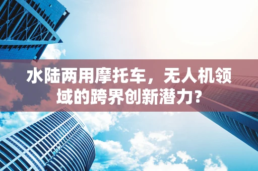 水陆两用摩托车，无人机领域的跨界创新潜力？