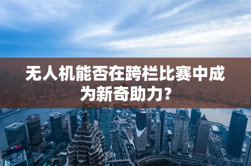 无人机能否在跨栏比赛中成为新奇助力？