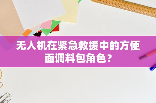 无人机在紧急救援中的方便面调料包角色？