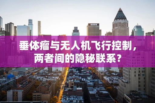 垂体瘤与无人机飞行控制，两者间的隐秘联系？