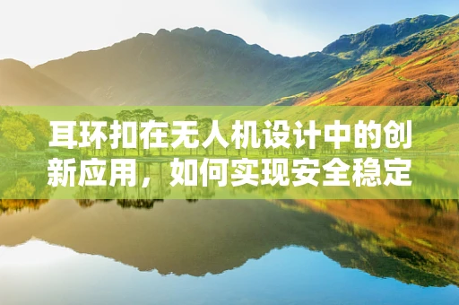 耳环扣在无人机设计中的创新应用，如何实现安全稳定的连接？