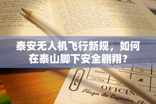泰安无人机飞行新规，如何在泰山脚下安全翱翔？