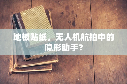 地板贴纸，无人机航拍中的隐形助手？
