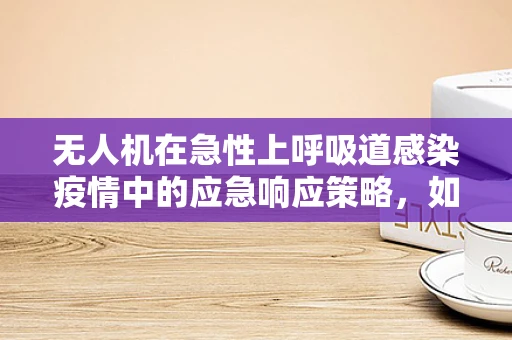 无人机在急性上呼吸道感染疫情中的应急响应策略，如何高效执行物资配送？