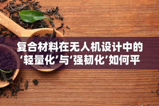 复合材料在无人机设计中的‘轻量化’与‘强韧化’如何平衡？