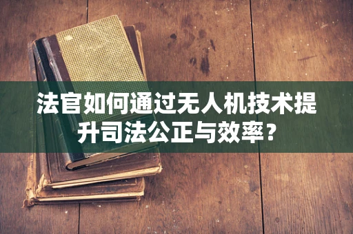 法官如何通过无人机技术提升司法公正与效率？