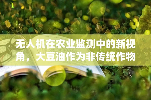 无人机在农业监测中的新视角，大豆油作为非传统作物监测剂的应用潜力？
