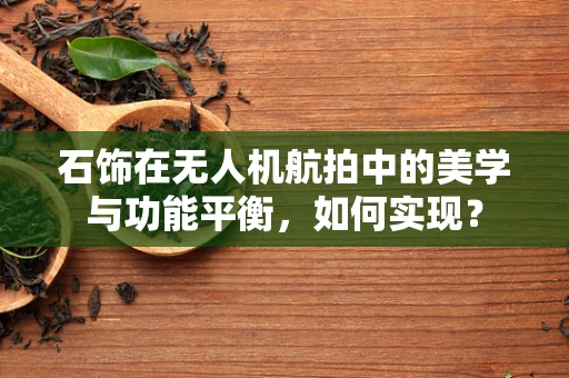 石饰在无人机航拍中的美学与功能平衡，如何实现？