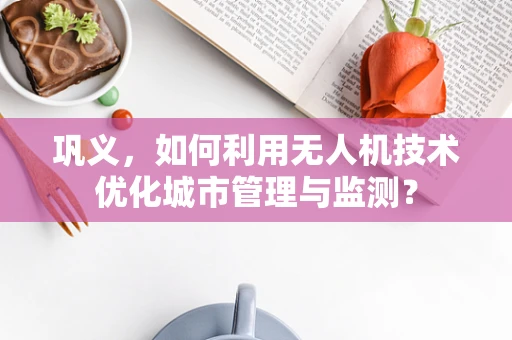 巩义，如何利用无人机技术优化城市管理与监测？