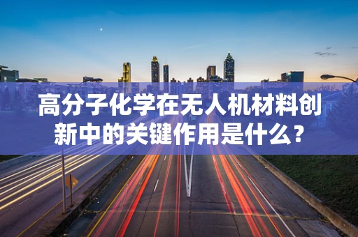 高分子化学在无人机材料创新中的关键作用是什么？