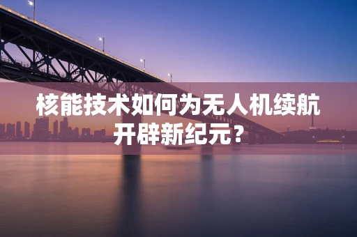 核能技术如何为无人机续航开辟新纪元？