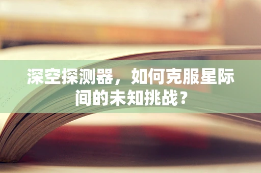 深空探测器，如何克服星际间的未知挑战？